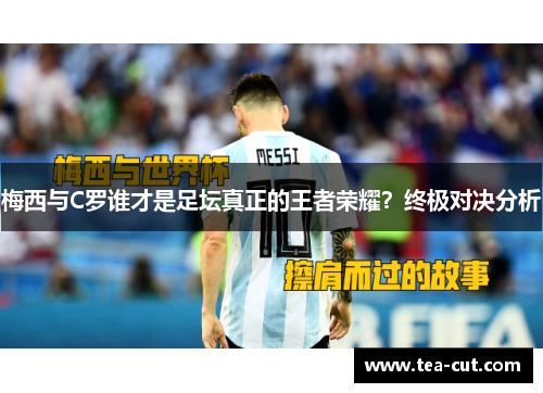 梅西与C罗谁才是足坛真正的王者荣耀？终极对决分析