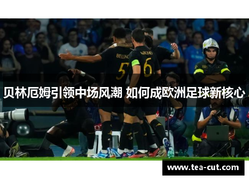 贝林厄姆引领中场风潮 如何成欧洲足球新核心