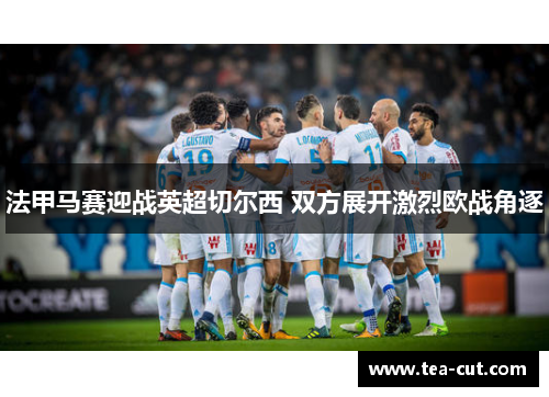 法甲马赛迎战英超切尔西 双方展开激烈欧战角逐
