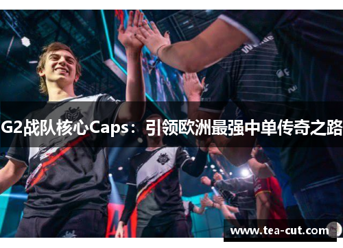 G2战队核心Caps：引领欧洲最强中单传奇之路