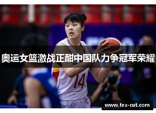 奥运女篮激战正酣中国队力争冠军荣耀