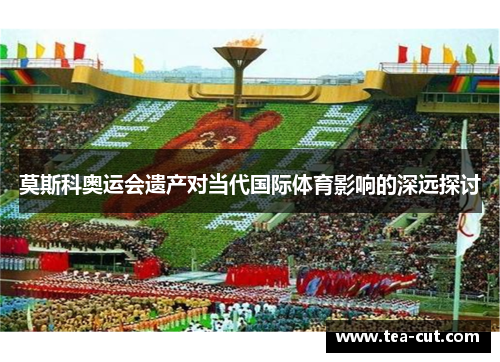 莫斯科奥运会遗产对当代国际体育影响的深远探讨